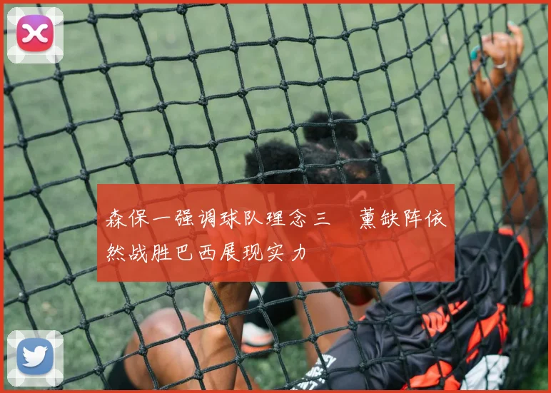 森保一强调球队理念三笘薰缺阵依然战胜巴西展现实力