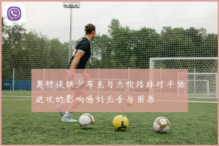 奥特谈缺少布克与杰伦格林对半场进攻的影响感到无奈与困惑