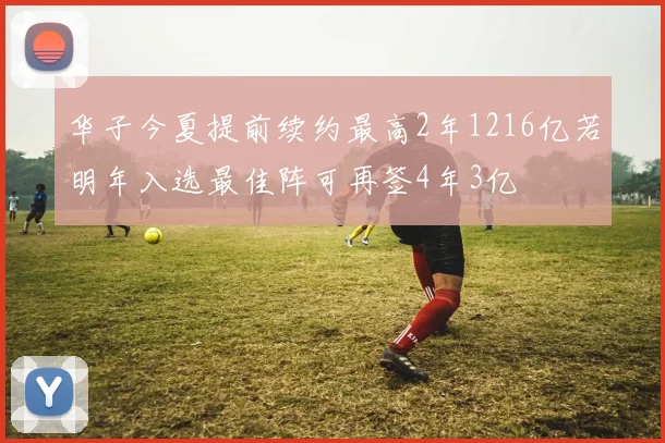 华子今夏提前续约最高2年1216亿若明年入选最佳阵可再签4年3亿