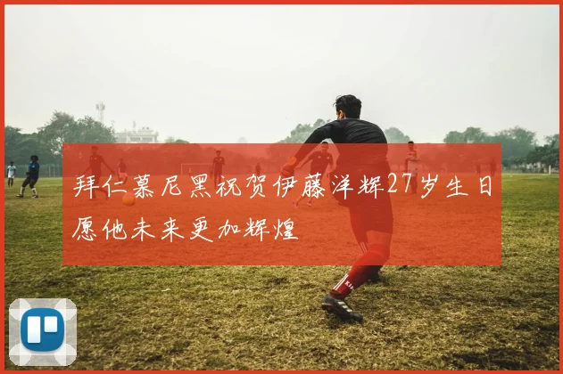 拜仁慕尼黑祝贺伊藤洋辉27岁生日愿他未来更加辉煌