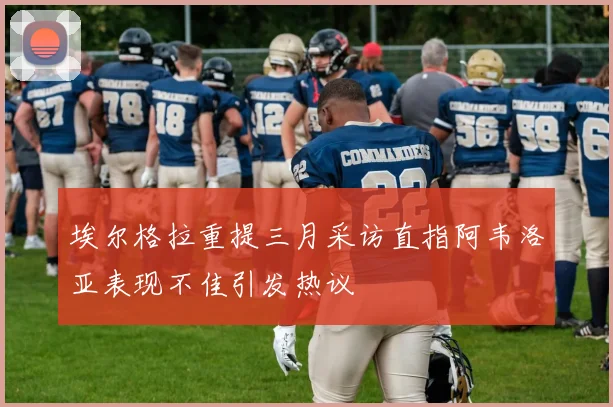 埃尔格拉重提三月采访直指阿韦洛亚表现不佳引发热议