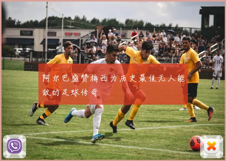 阿尔巴盛赞梅西为历史最佳无人能敌的足球传奇