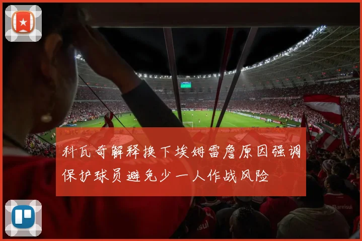 科瓦奇解释换下埃姆雷詹原因强调保护球员避免少一人作战风险