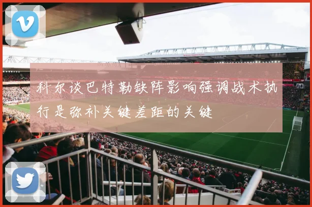 科尔谈巴特勒缺阵影响强调战术执行是弥补关键差距的关键
