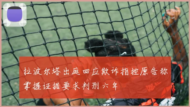 拉波尔塔出庭回应欺诈指控原告称掌握证据要求判刑六年