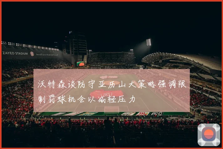 沃特森谈防守亚历山大策略强调限制罚球机会以减轻压力