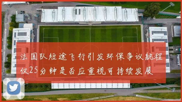 法国队短途飞行引发环保争议航程仅25分钟是否应重视可持续发展
