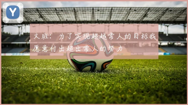 文班：为了实现超越常人的目标我愿意付出超出常人的努力