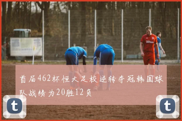 首届462杯恒大足校逆转夺冠韩国球队战绩为20胜12负