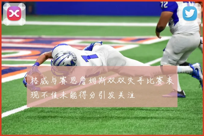 格威与赛恩詹姆斯双双失手比赛表现不佳未能得分引发关注